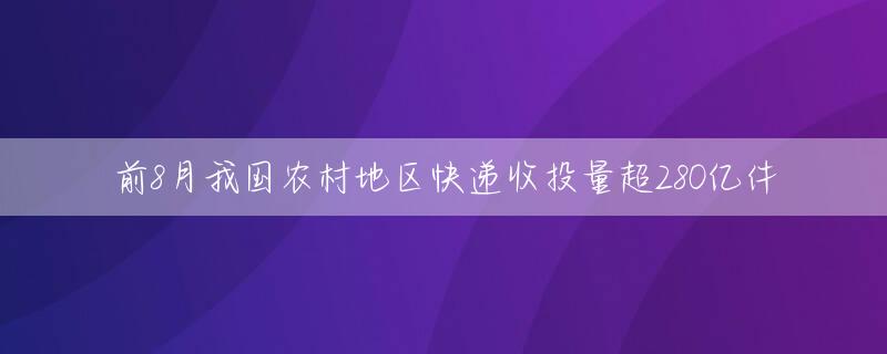 前8月我国农村地区快递收投量超280亿件