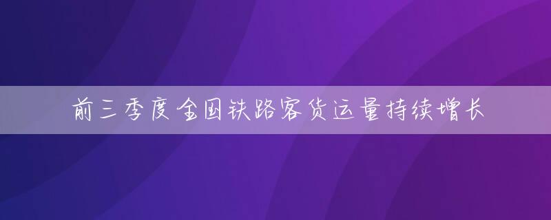 前三季度全国铁路客货运量持续增长