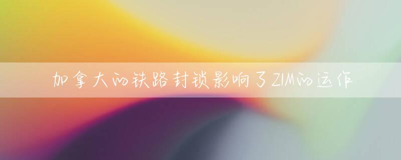 加拿大的铁路封锁影响了ZIM的运作