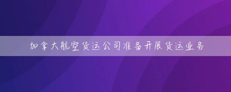 加拿大航空货运公司准备开展货运业务