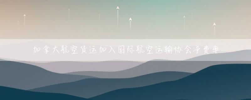 加拿大航空货运加入国际航空运输协会净费率