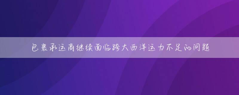 包裹承运商继续面临跨大西洋运力不足的问题