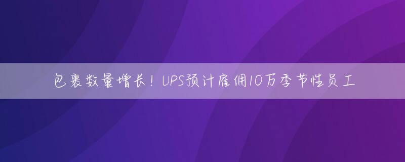 包裹数量增长！UPS预计雇佣10万季节性员工