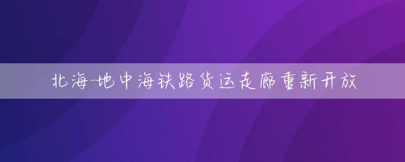 北海-地中海铁路货运走廊重新开放