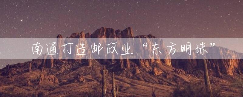 南通打造邮政业“东方明珠”