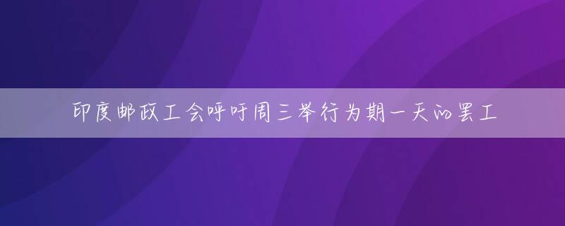 印度邮政工会呼吁周三举行为期一天的罢工