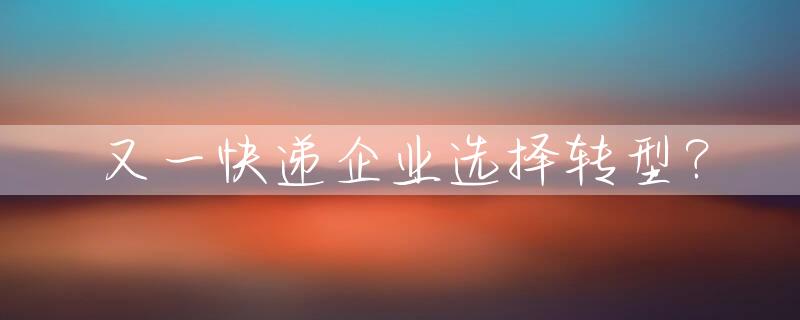 又一快递企业选择转型？