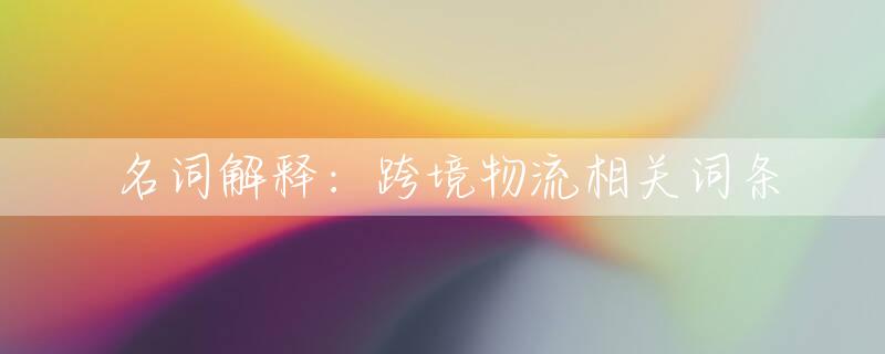 名词解释：跨境物流相关词条