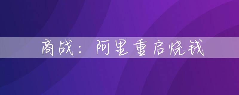 商战：阿里重启烧钱