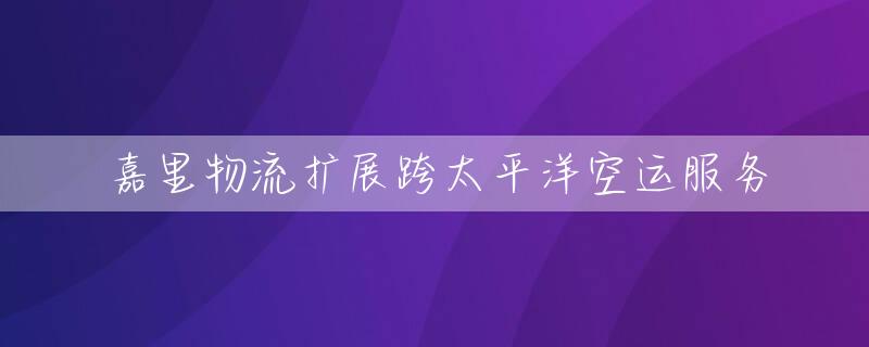 嘉里物流扩展跨太平洋空运服务