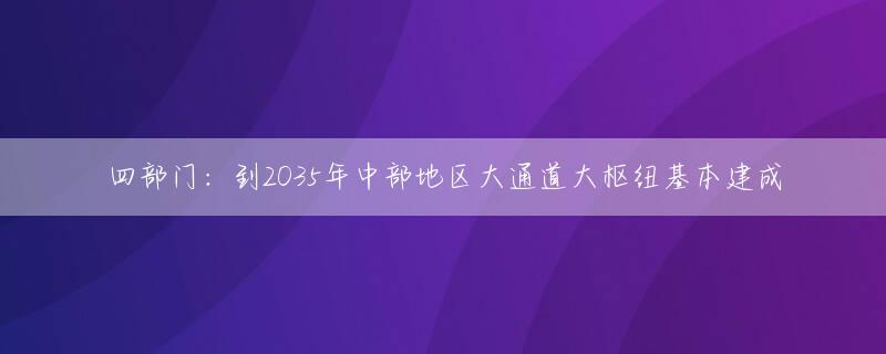 四部门：到2035年中部地区大通道大枢纽基本建成