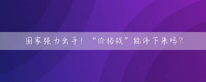 国家强力出手！“价格战”能停下来吗？