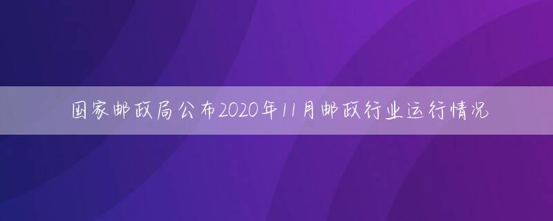 国家邮政局公布2020年11月邮政行业运行情况