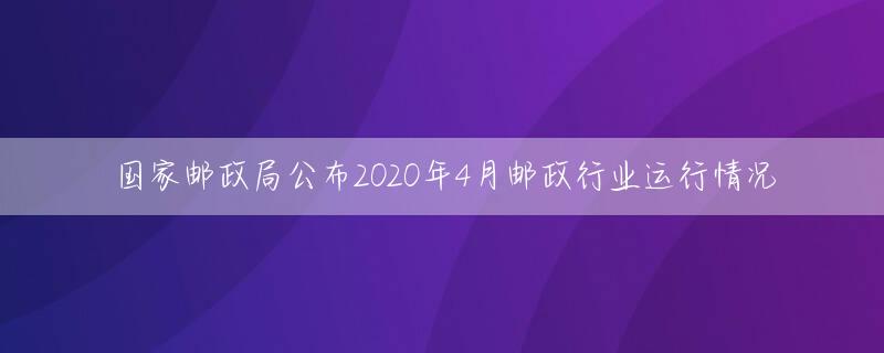 国家邮政局公布2020年4月邮政行业运行情况