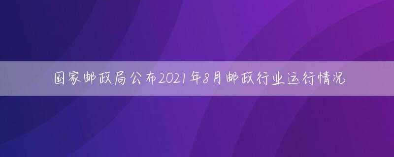 国家邮政局公布2021年8月邮政行业运行情况