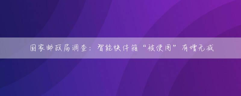 国家邮政局调查：智能快件箱“被使用”有增无减