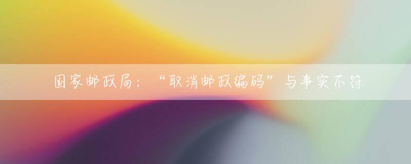 国家邮政局：“取消邮政编码”与事实不符