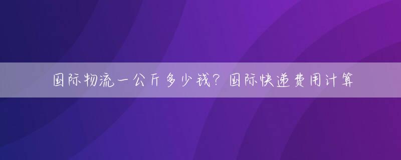 国际物流一公斤多少钱？国际快递费用计算
