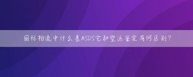 国际物流中什么是MSDS它和空运鉴定有何区别？