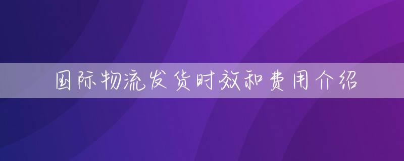 国际物流发货时效和费用介绍