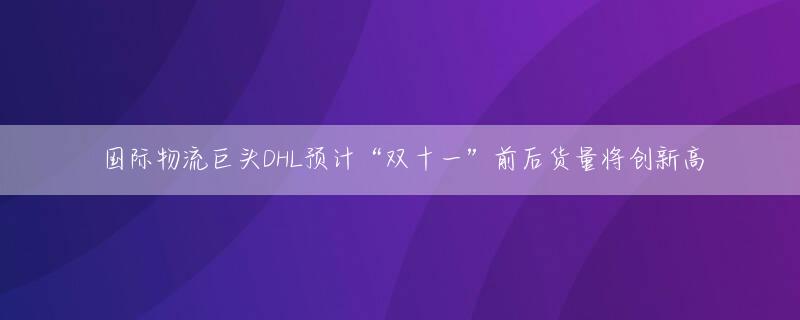 国际物流巨头DHL预计“双十一”前后货量将创新高