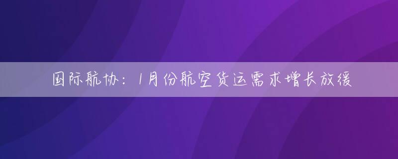 国际航协：1月份航空货运需求增长放缓