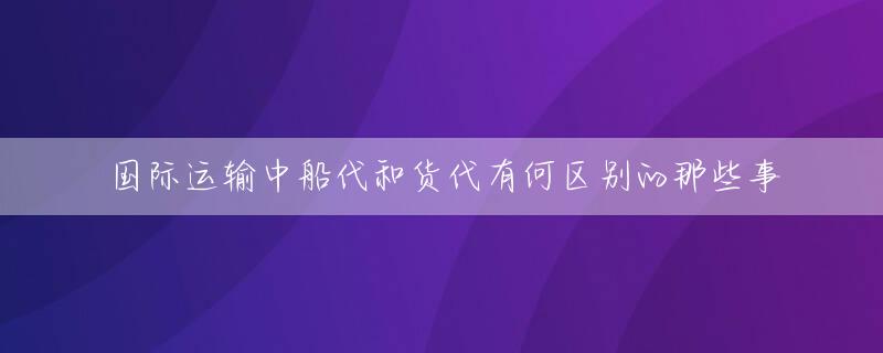 国际运输中船代和货代有何区别的那些事