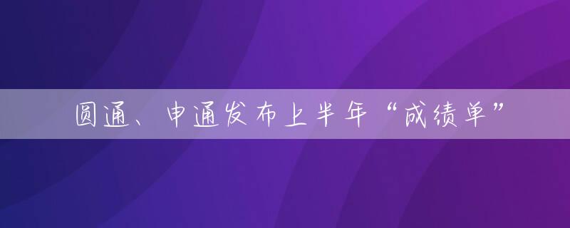 圆通、申通发布上半年“成绩单”