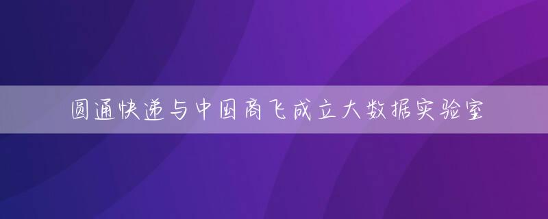 圆通快递与中国商飞成立大数据实验室