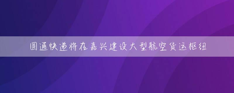 圆通快递将在嘉兴建设大型航空货运枢纽