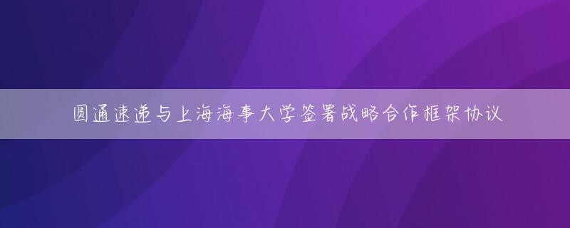 圆通速递与上海海事大学签署战略合作框架协议