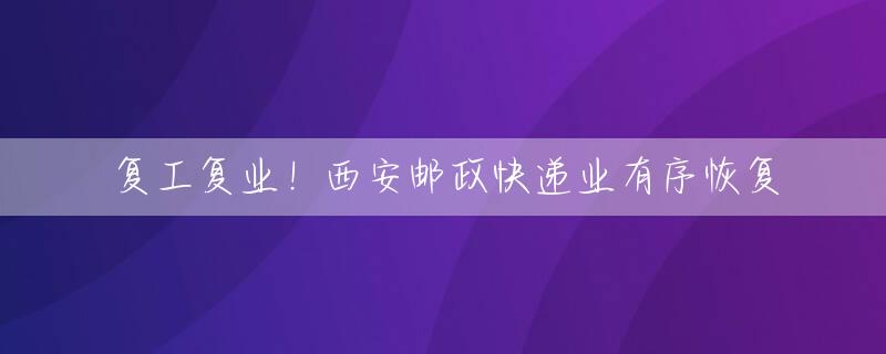 复工复业！西安邮政快递业有序恢复