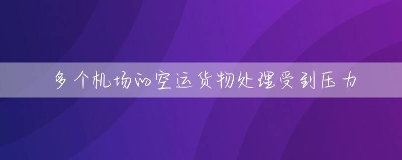 多个机场的空运货物处理受到压力