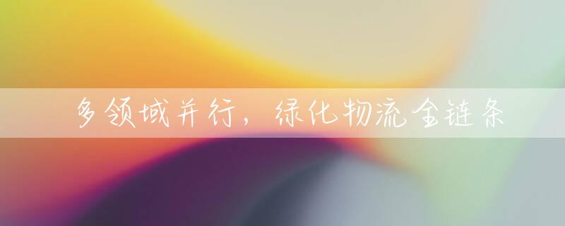 多领域并行，绿化物流全链条