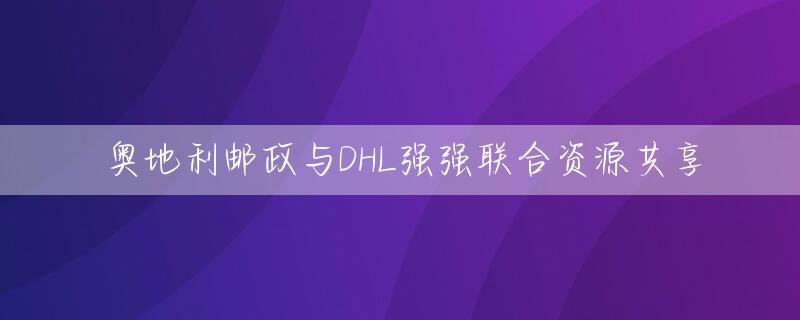 奥地利邮政与DHL强强联合资源共享