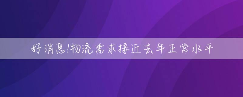 好消息!物流需求接近去年正常水平