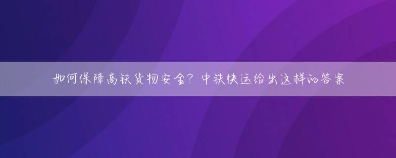 如何保障高铁货物安全？中铁快运给出这样的答案