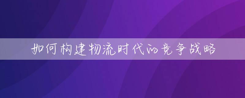 如何构建物流时代的竞争战略
