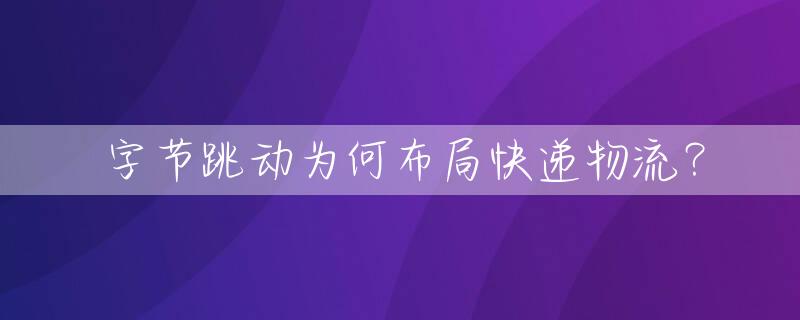 字节跳动为何布局快递物流？
