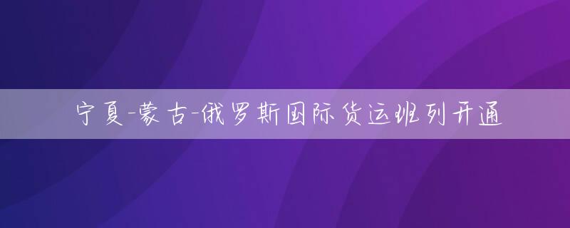 宁夏-蒙古-俄罗斯国际货运班列开通