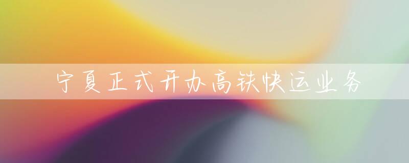 宁夏正式开办高铁快运业务