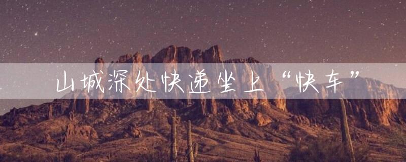 山城深处快递坐上“快车”