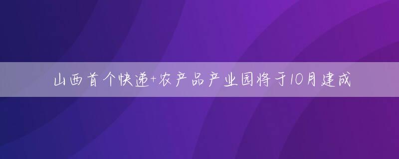 山西首个快递+农产品产业园将于10月建成