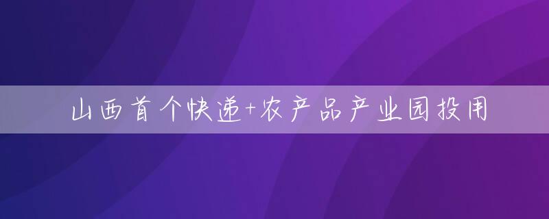 山西首个快递+农产品产业园投用