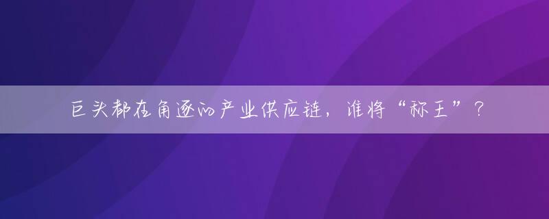 巨头都在角逐的产业供应链，谁将“称王”？