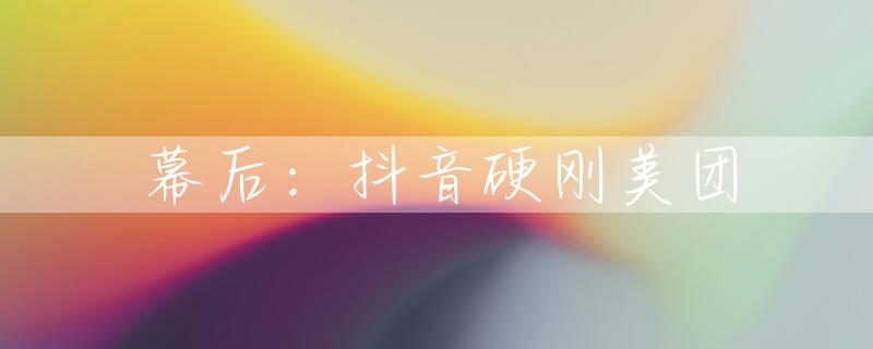 幕后：抖音硬刚美团