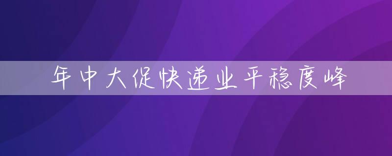 年中大促快递业平稳度峰