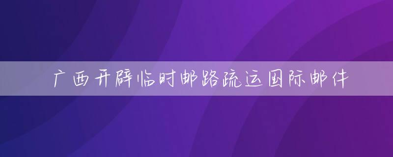 广西开辟临时邮路疏运国际邮件