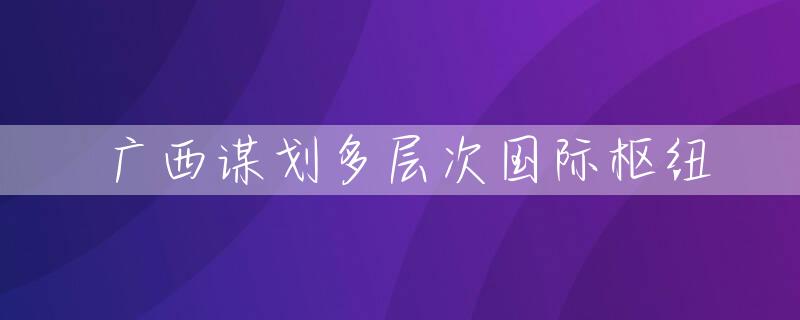 广西谋划多层次国际枢纽