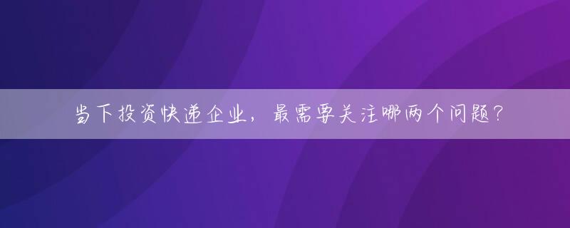当下投资快递企业，最需要关注哪两个问题？